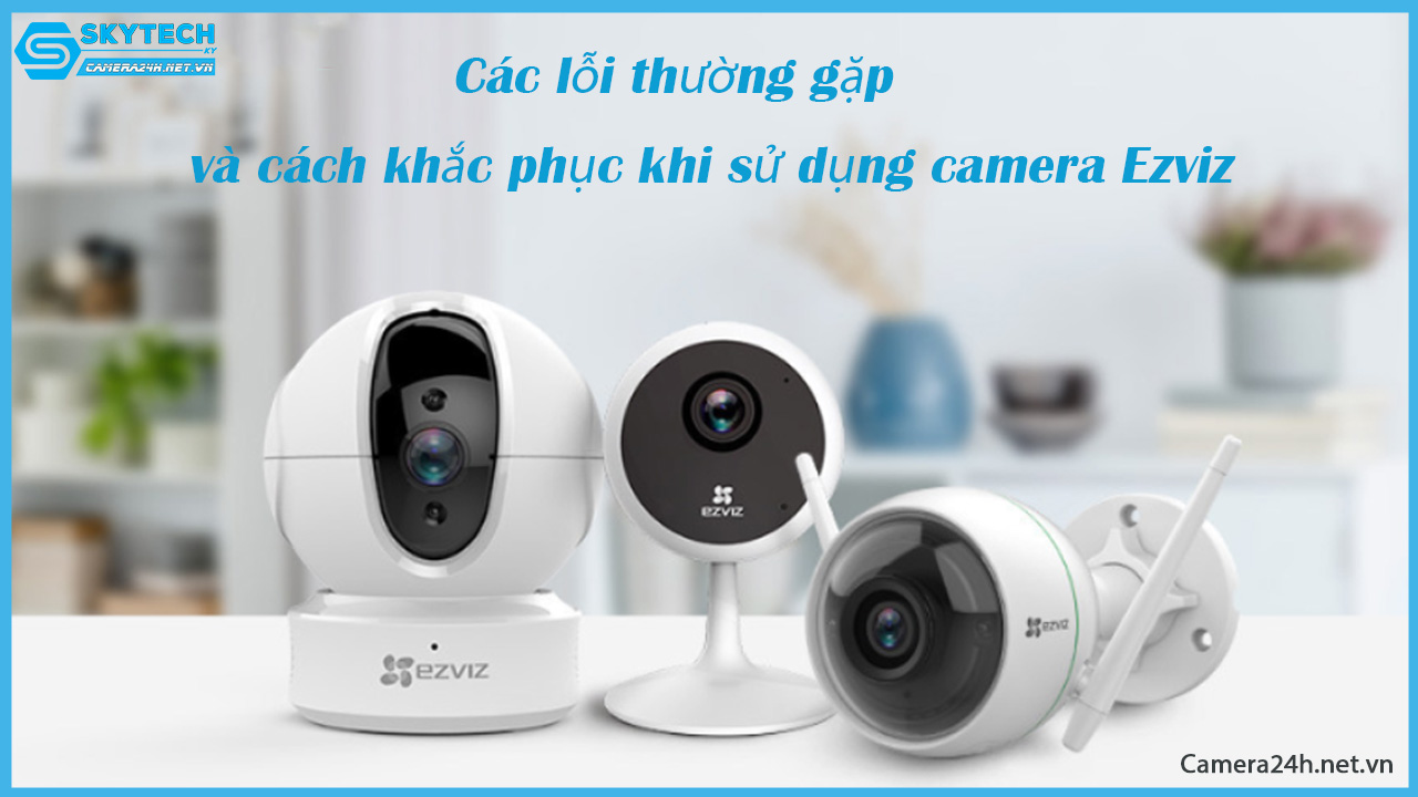 cac-loi-thuong-gap-va-cach-khac-phuc-khi-su-dung-camera-ezviz