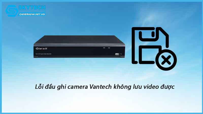 loi-dau-ghi-camera-vantech-khong-luu-video-duoc-1