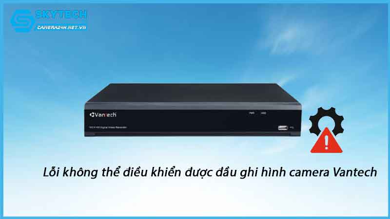 loi-khong-the-dieu-khien-duoc-dau-ghi-hinh-camera-vantech-1