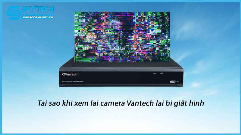 tai-sao-khi-xem-lai-camera-vantech-lai-bi-giat-hinh-1