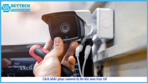 cach-khac-phuc-camera-bi-do-khi-xem-truc-tiep