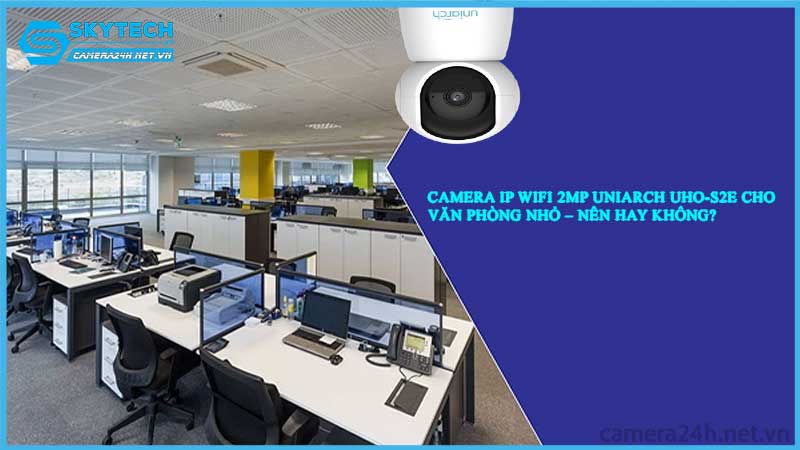 camera-ip-wifi-2mp-uniarch-uho-s2e-cho-van-phong-nho-nen-hay-khong