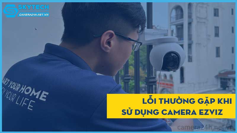top-loi-thuong-gap-khi-su-dung-ezviz-c6n-3mp-va-cach-khac-phuc-nhanh